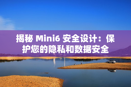 揭秘 Mini6 安全設計：保護您的隱私和數(shù)據(jù)安全