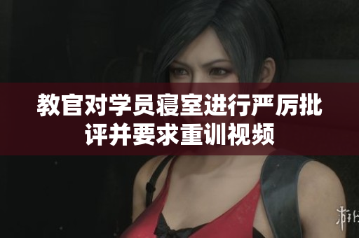 教官對學員寢室進行嚴厲批評并要求重訓視頻