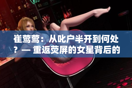 崔鶯鶯：從叱戶(hù)半開(kāi)到何處？— 重返熒屏的女星背后的故事