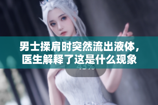男士揉肩時(shí)突然流出液體，醫(yī)生解釋了這是什么現(xiàn)象