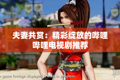 夫妻共賞：精彩綻放的嗶哩嗶哩電視劇推薦