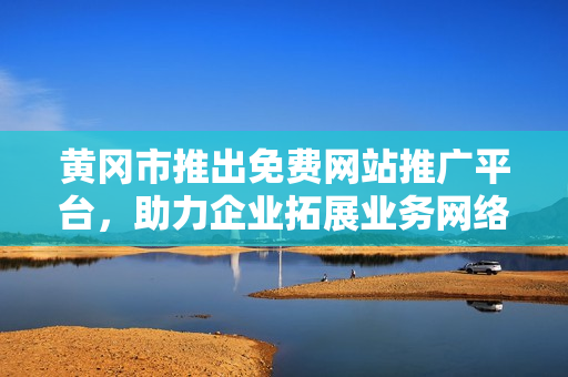 黃岡市推出免費網(wǎng)站推廣平臺，助力企業(yè)拓展業(yè)務網(wǎng)絡影響