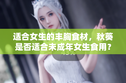 適合女生的豐胸食材，秋葵是否適合未成年女生食用？
