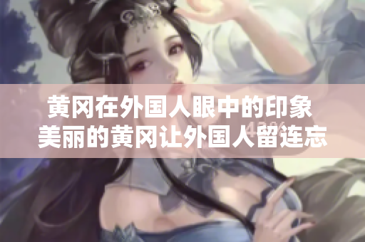 黃岡在外國人眼中的印象 美麗的黃岡讓外國人留連忘返