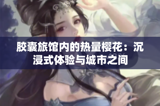 膠囊旅館內的熱量櫻花：沉浸式體驗與城市之間