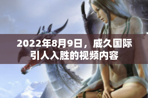 2022年8月9日，威久國際引人入勝的視頻內容