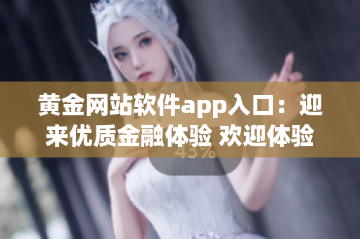 黃金網(wǎng)站軟件app入口：迎來優(yōu)質金融體驗 歡迎體驗黃金網(wǎng)站軟件app平臺 