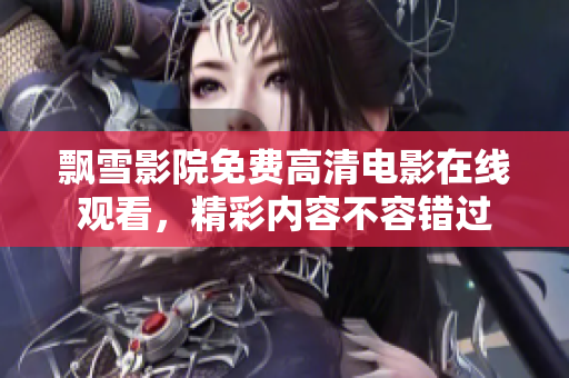 飄雪影院免費高清電影在線觀看，精彩內容不容錯過