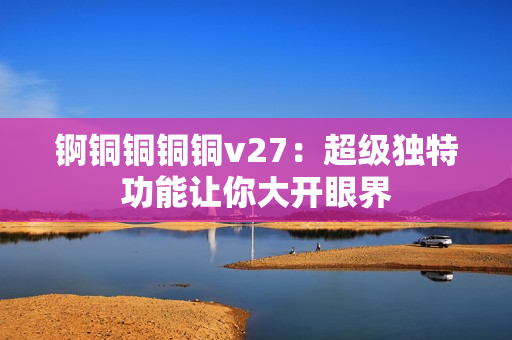 錒銅銅銅銅v27：超級獨(dú)特功能讓你大開眼界