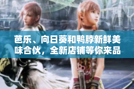芭樂(lè)、向日葵和鴨脖新鮮美味合伙，全新店鋪等你來(lái)品嘗