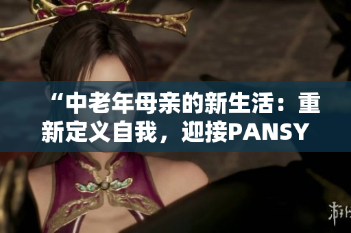 “中老年母親的新生活：重新定義自我，迎接PANSY時代”