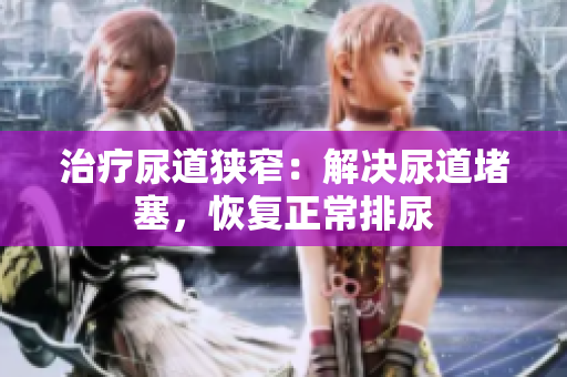 治療尿道狹窄：解決尿道堵塞，恢復(fù)正常排尿