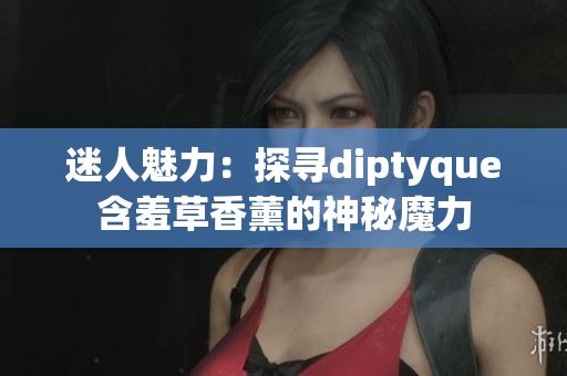 迷人魅力：探尋diptyque含羞草香薰的神秘魔力