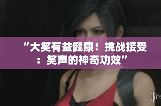 “大笑有益健康！挑戰(zhàn)接受：笑聲的神奇功效”
