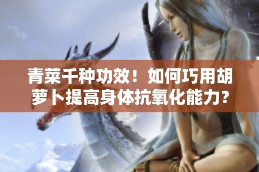 青菜千種功效！如何巧用胡蘿卜提高身體抗氧化能力？