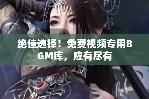 絕佳選擇！免費(fèi)視頻專(zhuān)用BGM庫(kù)，應(yīng)有盡有