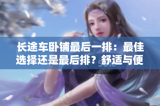 長途車臥鋪最后一排：最佳選擇還是最后排？舒適與便利的取舍