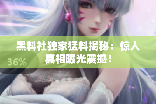 黑料社獨(dú)家猛料揭秘：驚人真相曝光震撼！