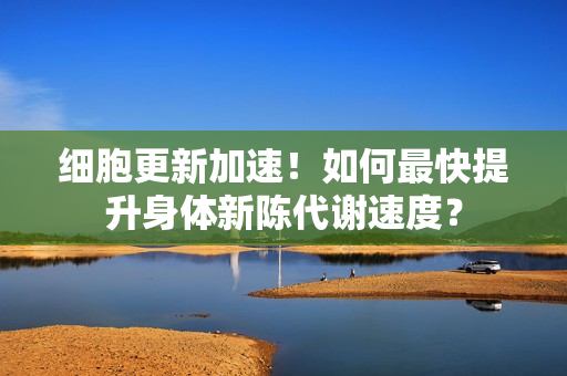 細胞更新加速！如何最快提升身體新陳代謝速度？