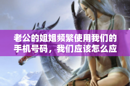 老公的姐姐頻繁使用我們的手機號碼，我們應該怎么應對？
