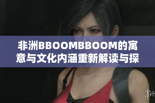 非洲BBOOMBBOOM的寓意與文化內涵重新解讀與探索