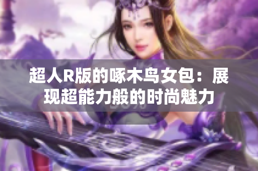 超人R版的啄木鳥女包：展現(xiàn)超能力般的時尚魅力
