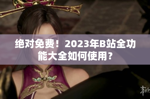 絕對免費！2023年B站全功能大全如何使用？