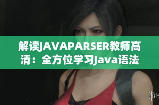 解讀JAVAPARSER教師高清：全方位學(xué)習(xí)Java語(yǔ)法的終極指南
