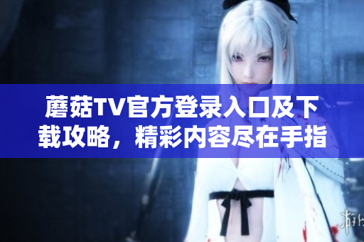 蘑菇TV官方登錄入口及下載攻略，精彩內(nèi)容盡在手指間