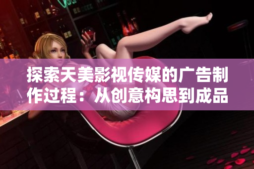 探索天美影視傳媒的廣告制作過程：從創(chuàng)意構思到成品呈現(xiàn)的完整流程解析