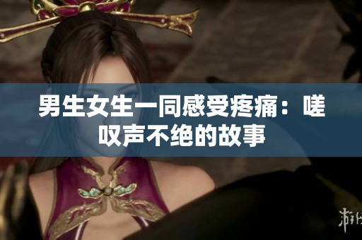 男生女生一同感受疼痛：嗟嘆聲不絕的故事
