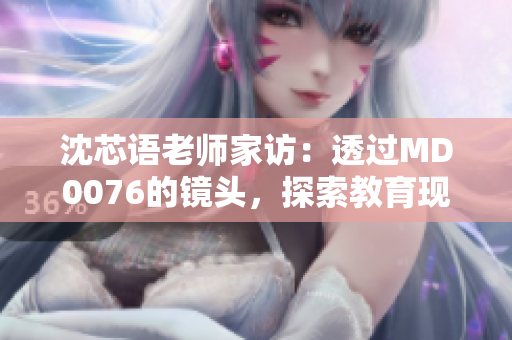 沈芯語老師家訪：透過MD0076的鏡頭，探索教育現(xiàn)場