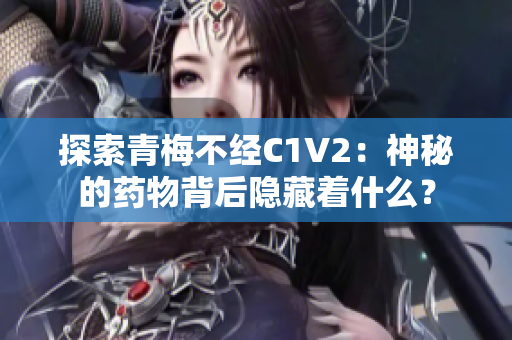 探索青梅不經(jīng)C1V2：神秘的藥物背后隱藏著什么？