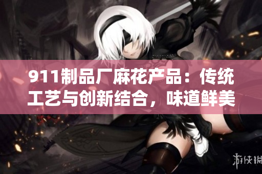 911制品廠麻花產(chǎn)品：傳統(tǒng)工藝與創(chuàng)新結(jié)合，味道鮮美，營養(yǎng)豐富