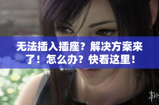 無法插入插座？解決方案來了！怎么辦？快看這里！