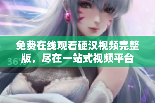 免費在線觀看硬漢視頻完整版，盡在一站式視頻平臺