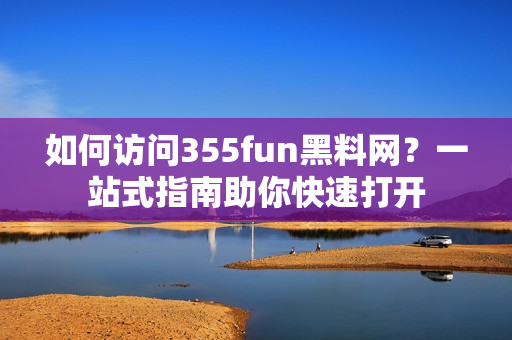 如何訪問355fun黑料網(wǎng)？一站式指南助你快速打開