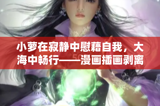 小蘿在寂靜中慰藉自我，大海中暢行——漫畫插畫剝離自我的重鑄