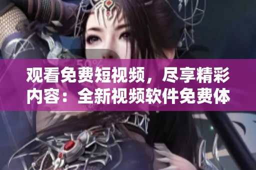 觀看免費(fèi)短視頻，盡享精彩內(nèi)容：全新視頻軟件免費(fèi)體驗(yàn)