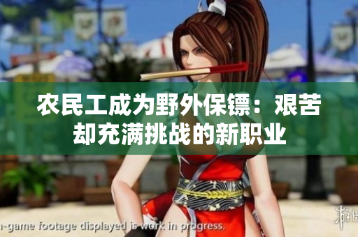 農(nóng)民工成為野外保鏢：艱苦卻充滿挑戰(zhàn)的新職業(yè)