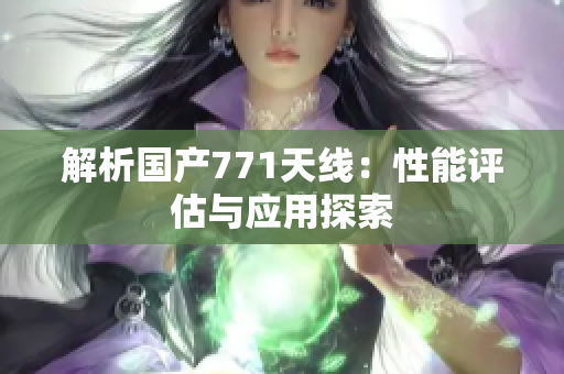 解析國產(chǎn)771天線：性能評(píng)估與應(yīng)用探索
