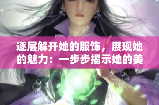 逐層解開她的服飾，展現(xiàn)她的魅力：一步步揭示她的美麗