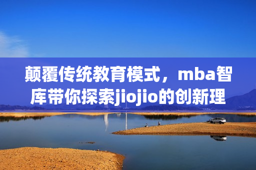 顛覆傳統(tǒng)教育模式，mba智庫帶你探索jiojio的創(chuàng)新理念