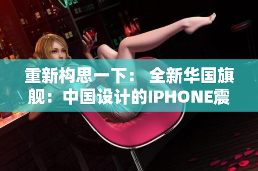 重新構(gòu)思一下： 全新華國旗艦：中國設(shè)計的IPHONE震撼發(fā)布！