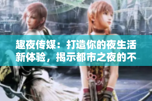 趣夜傳媒：打造你的夜生活新體驗(yàn)，揭示都市之夜的不為人知秘密