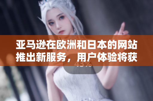 亞馬遜在歐洲和日本的網(wǎng)站推出新服務(wù)，用戶體驗(yàn)將獲得提升