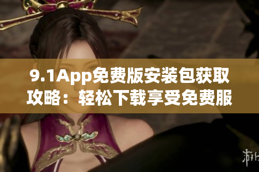 9.1App免費(fèi)版安裝包獲取攻略：輕松下載享受免費(fèi)服務(wù)
