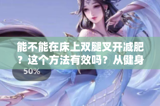 能不能在床上雙腿叉開減肥？這個(gè)方法有效嗎？從健身角度探討