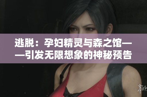 逃脫：孕婦精靈與森之館——引發(fā)無(wú)限想象的神秘預(yù)告