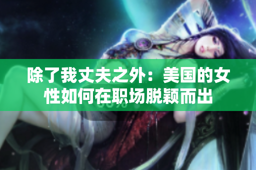 除了我丈夫之外:美國的女性如何在職場脫穎而出 除了我丈夫之外:美國的女性如何在職場脫穎而出